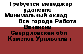 Требуется менеджер удаленно › Минимальный оклад ­ 15 000 - Все города Работа » Вакансии   . Свердловская обл.,Каменск-Уральский г.